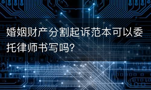 婚姻财产分割起诉范本可以委托律师书写吗？