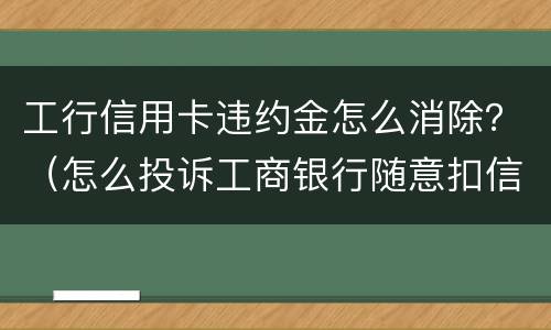 工行信用卡违约金怎么消除？（怎么投诉工商银行随意扣信用卡违约金）