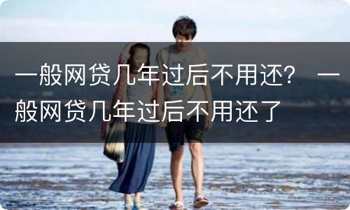 一般网贷几年过后不用还？ 一般网贷几年过后不用还了