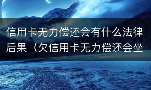 信用卡无力偿还会有什么法律后果（欠信用卡无力偿还会坐牢吗）