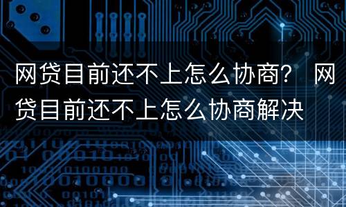 网贷目前还不上怎么协商？ 网贷目前还不上怎么协商解决