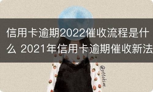 信用卡逾期2022催收流程是什么 2021年信用卡逾期催收新法规