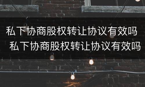 私下协商股权转让协议有效吗 私下协商股权转让协议有效吗法律