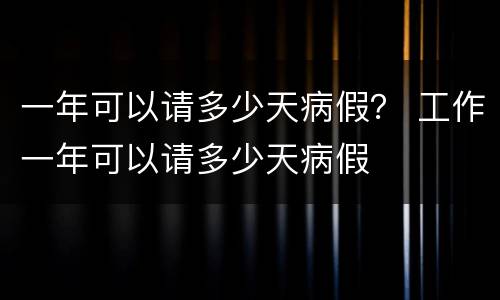 一年可以请多少天病假？ 工作一年可以请多少天病假