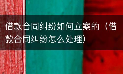 借款合同纠纷如何立案的（借款合同纠纷怎么处理）