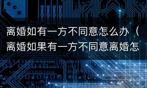 离婚如有一方不同意怎么办（离婚如果有一方不同意离婚怎么办）
