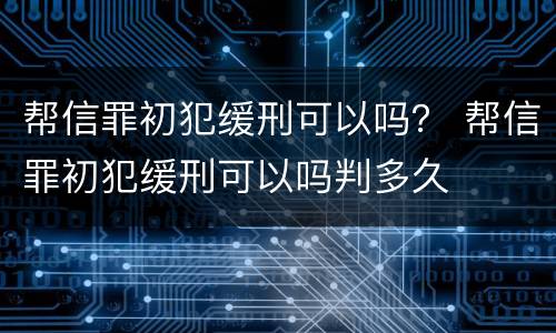 帮信罪初犯缓刑可以吗？ 帮信罪初犯缓刑可以吗判多久