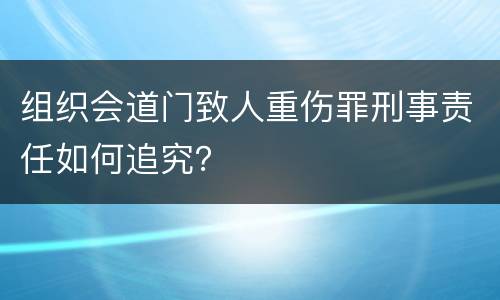 组织会道门致人重伤罪刑事责任如何追究？