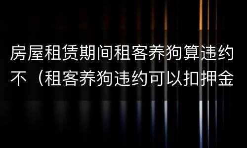 房屋租赁期间租客养狗算违约不（租客养狗违约可以扣押金吗）