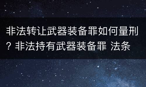 非法转让武器装备罪如何量刑? 非法持有武器装备罪 法条