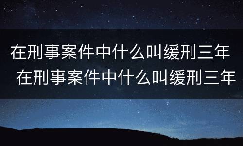 在刑事案件中什么叫缓刑三年 在刑事案件中什么叫缓刑三年呢