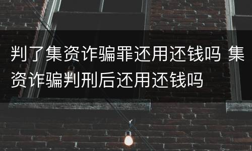 判了集资诈骗罪还用还钱吗 集资诈骗判刑后还用还钱吗