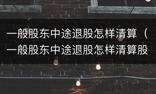 一般股东中途退股怎样清算（一般股东中途退股怎样清算股息）