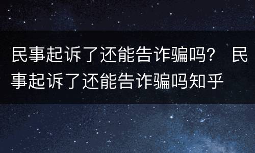 民事起诉了还能告诈骗吗？ 民事起诉了还能告诈骗吗知乎