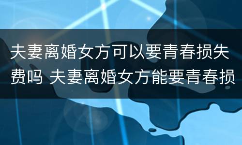 夫妻离婚女方可以要青春损失费吗 夫妻离婚女方能要青春损失费吗