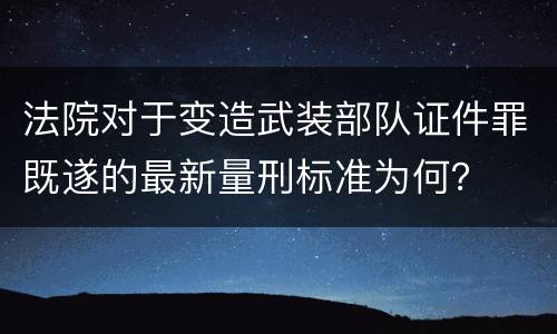法院对于变造武装部队证件罪既遂的最新量刑标准为何？