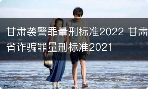 甘肃袭警罪量刑标准2022 甘肃省诈骗罪量刑标准2021