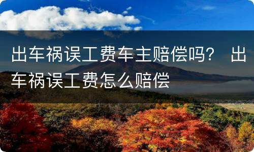 出车祸误工费车主赔偿吗？ 出车祸误工费怎么赔偿