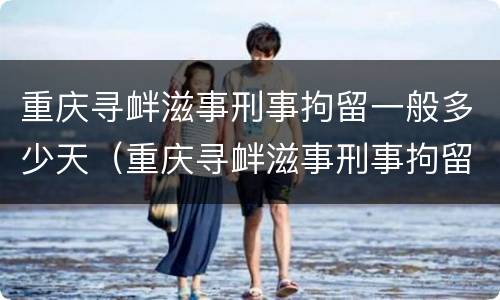 重庆寻衅滋事刑事拘留一般多少天（重庆寻衅滋事刑事拘留一般多少天判刑）