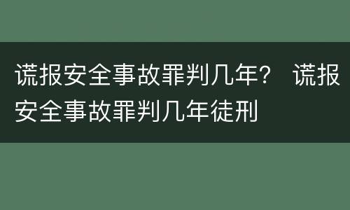 谎报安全事故罪判几年？ 谎报安全事故罪判几年徒刑