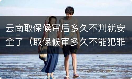 云南取保候审后多久不判就安全了（取保候审多久不能犯罪）