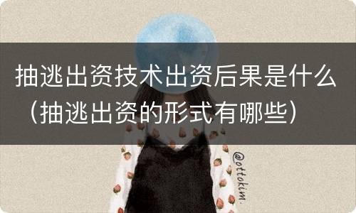 抽逃出资技术出资后果是什么（抽逃出资的形式有哪些）