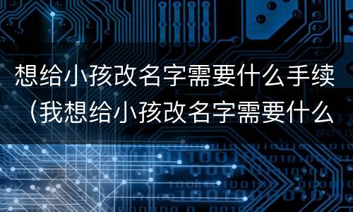 想给小孩改名字需要什么手续（我想给小孩改名字需要什么手续吗）
