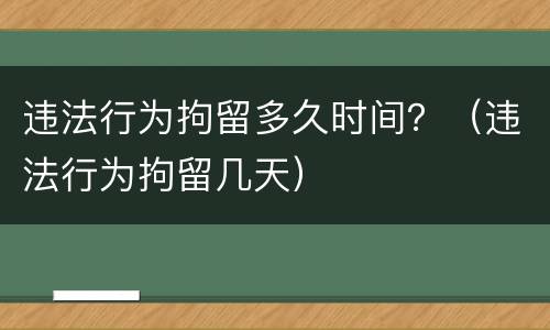 违法行为拘留多久时间？（违法行为拘留几天）