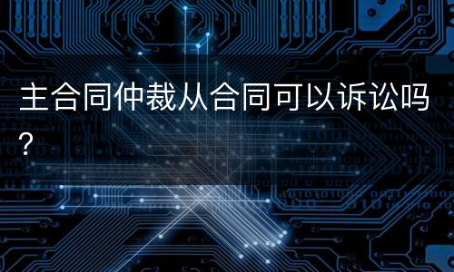 主合同仲裁从合同可以诉讼吗？