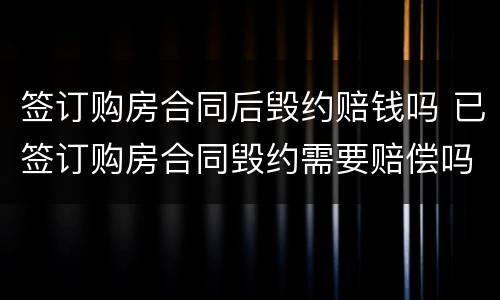 签订购房合同后毁约赔钱吗 已签订购房合同毁约需要赔偿吗