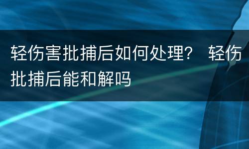 轻伤害批捕后如何处理？ 轻伤批捕后能和解吗