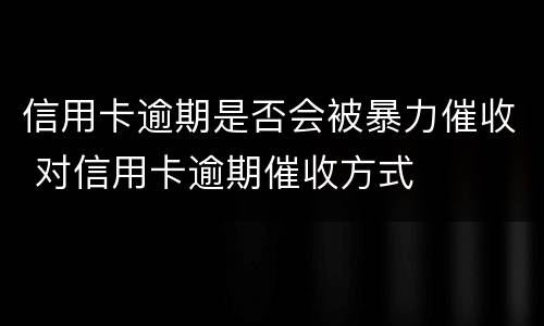 信用卡逾期是否会被暴力催收 对信用卡逾期催收方式