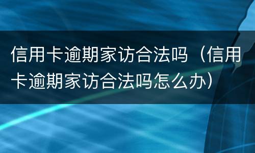信用卡逾期家访合法吗（信用卡逾期家访合法吗怎么办）