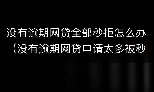 没有逾期网贷全部秒拒怎么办（没有逾期网贷申请太多被秒拒）
