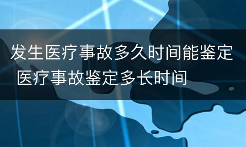 发生医疗事故多久时间能鉴定 医疗事故鉴定多长时间