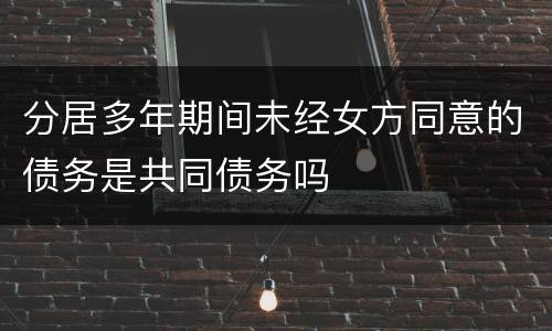 分居多年期间未经女方同意的债务是共同债务吗