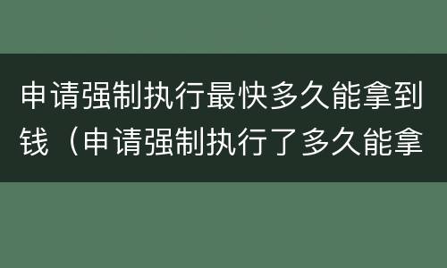 申请强制执行最快多久能拿到钱（申请强制执行了多久能拿到钱）