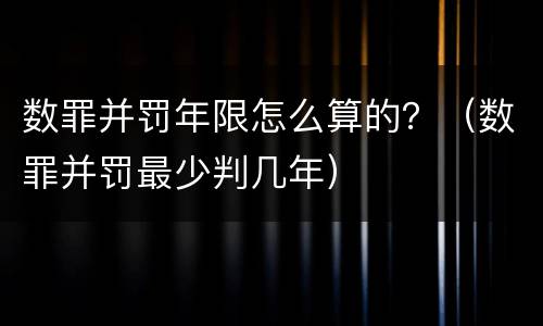 数罪并罚年限怎么算的？（数罪并罚最少判几年）
