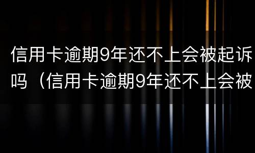 信用卡逾期9年还不上会被起诉吗（信用卡逾期9年还不上会被起诉吗）