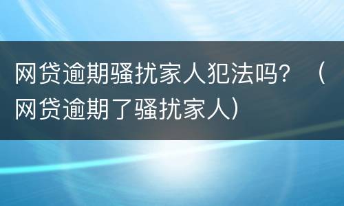 网贷逾期骚扰家人犯法吗？（网贷逾期了骚扰家人）
