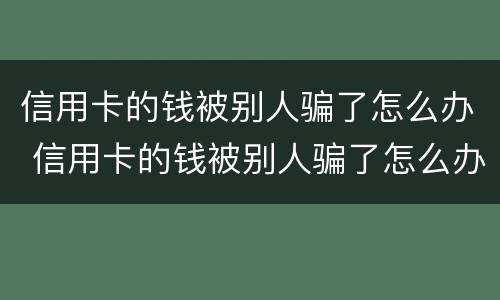 信用卡的钱被别人骗了怎么办 信用卡的钱被别人骗了怎么办呢