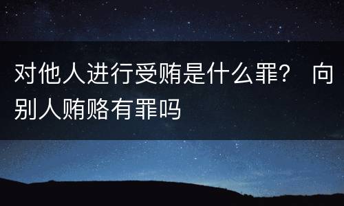 对他人进行受贿是什么罪？ 向别人贿赂有罪吗