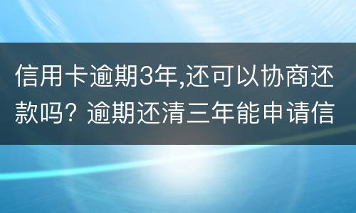 信用卡逾期3年,还可以协商还款吗? 逾期还清三年能申请信用卡吗
