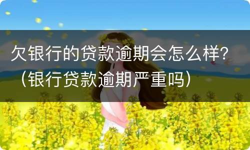 欠银行的贷款逾期会怎么样？（银行贷款逾期严重吗）