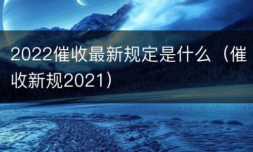 2022催收最新规定是什么（催收新规2021）