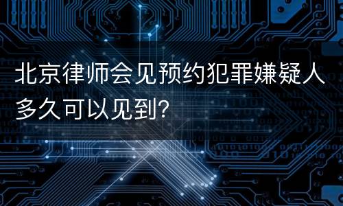 北京律师会见预约犯罪嫌疑人多久可以见到？
