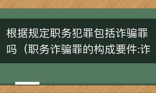 根据规定职务犯罪包括诈骗罪吗（职务诈骗罪的构成要件:诈骗罪立案标准和构成要件）