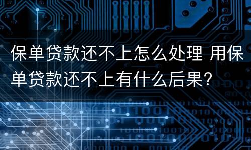 保单贷款还不上怎么处理 用保单贷款还不上有什么后果?