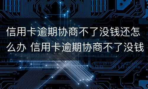 信用卡逾期协商不了没钱还怎么办 信用卡逾期协商不了没钱还怎么办呢
