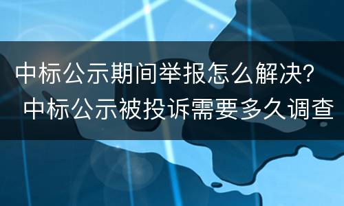 中标公示期间举报怎么解决？ 中标公示被投诉需要多久调查